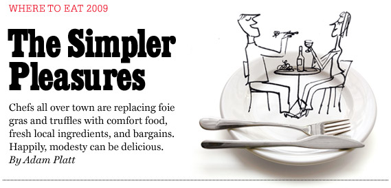 Adam Platt's Where to Eat 2009: The Simple Pleasures. Chefs all over town are replacing foie gras and truffles with comfort food, fresh local ingredients, and bargains. Happily, modesty can be delicious.